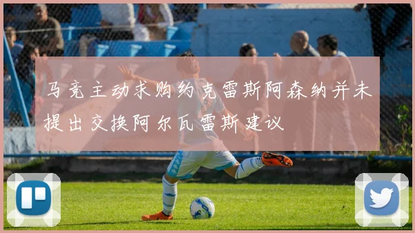 马竞主动求购约克雷斯阿森纳并未提出交换阿尔瓦雷斯建议