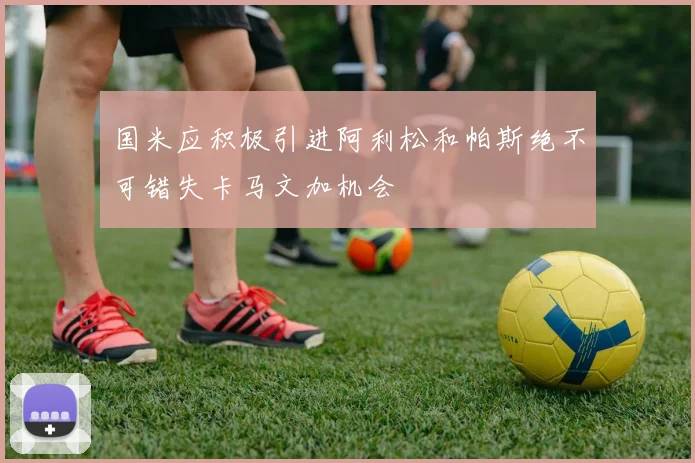 国米应积极引进阿利松和帕斯绝不可错失卡马文加机会