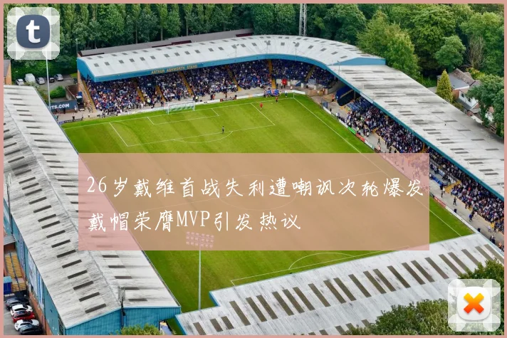 26岁戴维首战失利遭嘲讽次轮爆发戴帽荣膺MVP引发热议
