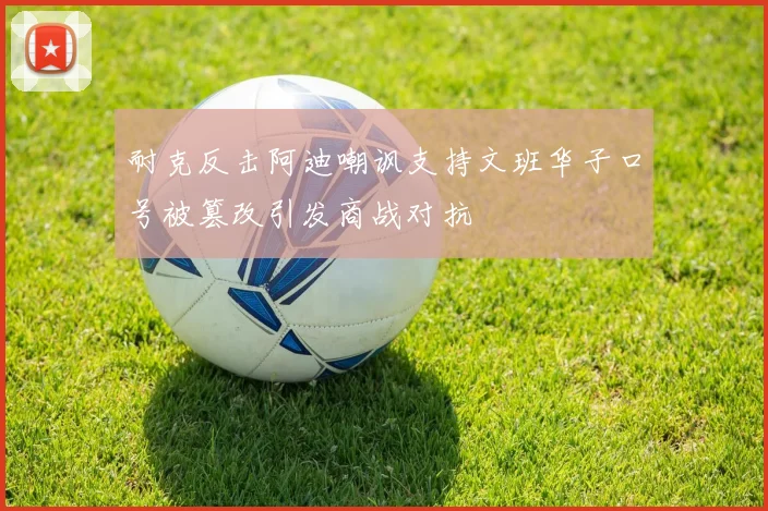 耐克反击阿迪嘲讽支持文班华子口号被篡改引发商战对抗