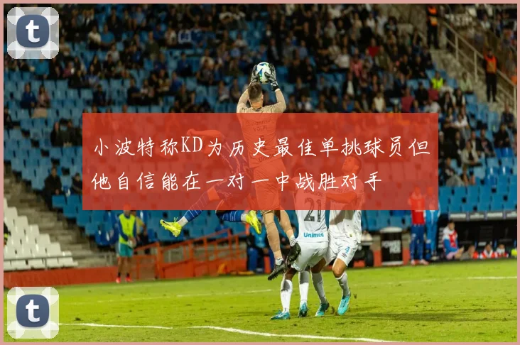 小波特称KD为历史最佳单挑球员但他自信能在一对一中战胜对手