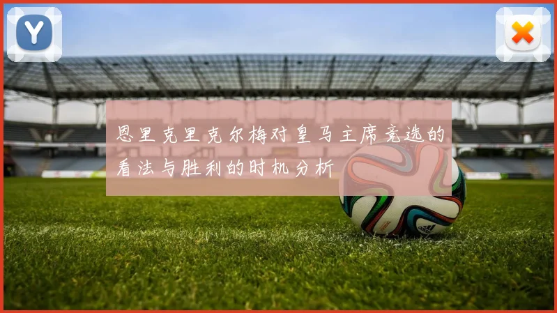 恩里克里克尔梅对皇马主席竞选的看法与胜利的时机分析