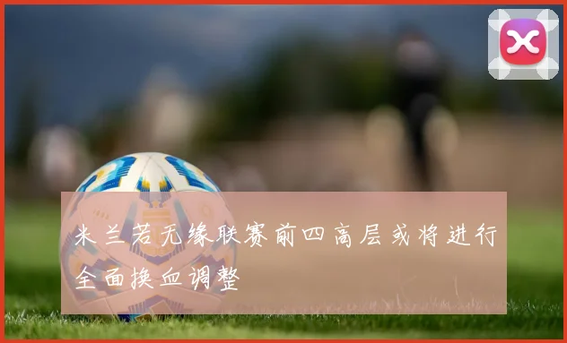 米兰若无缘联赛前四高层或将进行全面换血调整