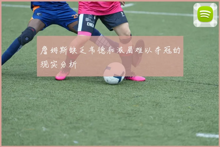 詹姆斯缺乏韦德和浓眉难以夺冠的现实分析