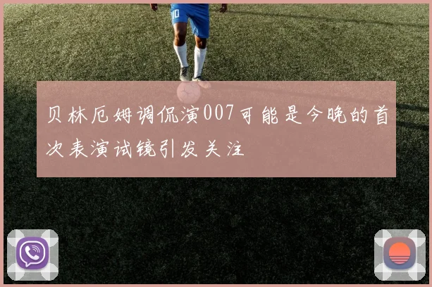 贝林厄姆调侃演007可能是今晚的首次表演试镜引发关注