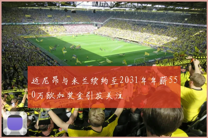 迈尼昂与米兰续约至2031年年薪550万欧加奖金引发关注