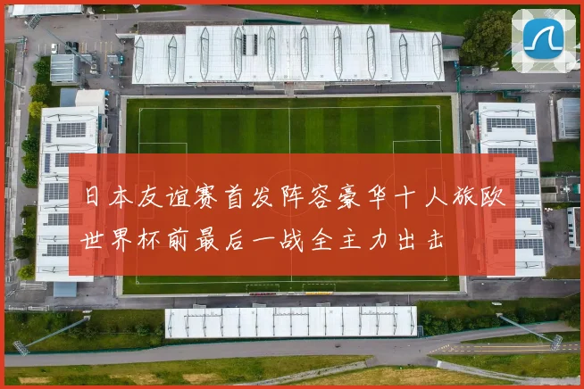 日本友谊赛首发阵容豪华十人旅欧世界杯前最后一战全主力出击