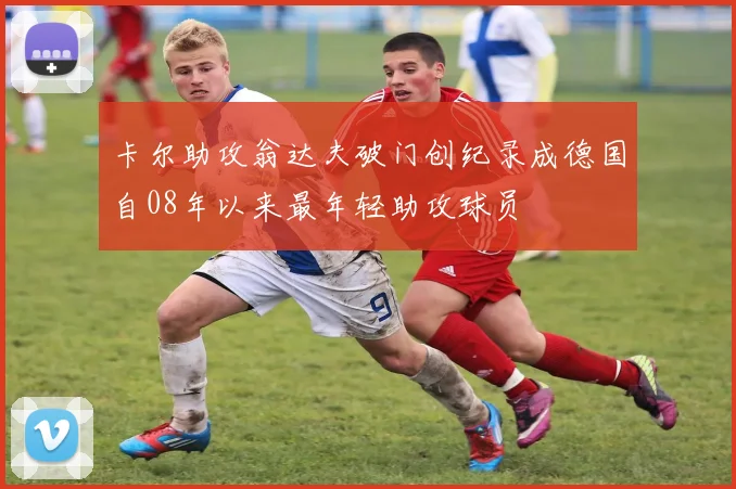 卡尔助攻翁达夫破门创纪录成德国自08年以来最年轻助攻球员