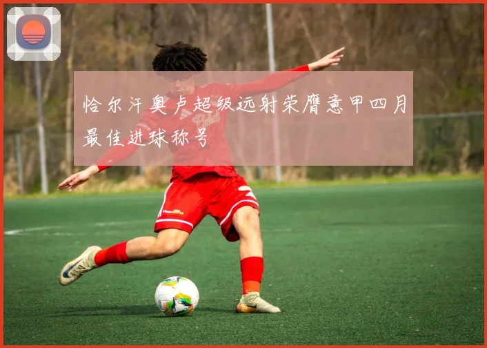 恰尔汗奥卢超级远射荣膺意甲四月最佳进球称号