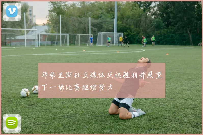 邓弗里斯社交媒体庆祝胜利并展望下一场比赛继续努力