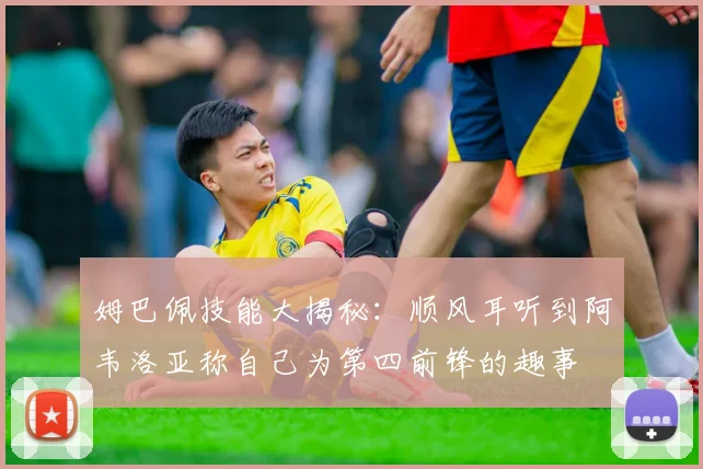 姆巴佩技能大揭秘：顺风耳听到阿韦洛亚称自己为第四前锋的趣事