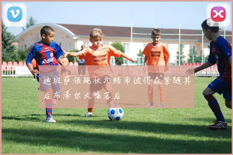 迪班萨领跑状元赔率彼得森紧随其后布泽尔大幅落后