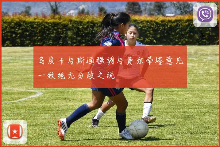 乌度卡与斯通强调与费尔蒂塔意见一致绝无分歧之说
