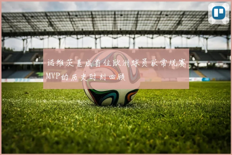 诺维茨基成首位欧洲球员获常规赛MVP的历史时刻回顾