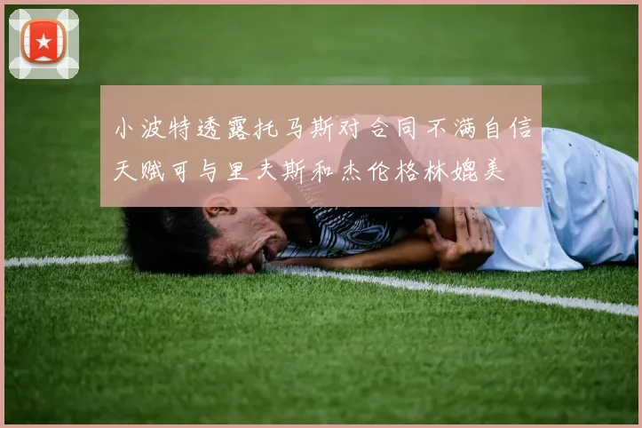 小波特透露托马斯对合同不满自信天赋可与里夫斯和杰伦格林媲美