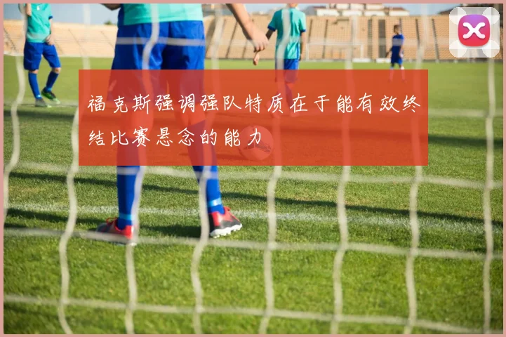 福克斯强调强队特质在于能有效终结比赛悬念的能力
