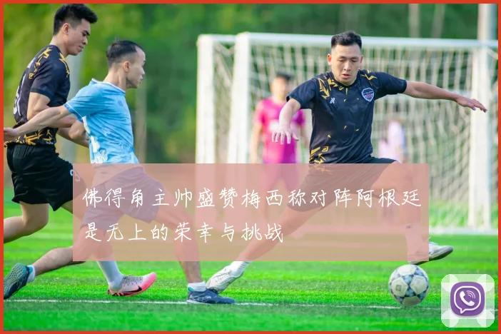 佛得角主帅盛赞梅西称对阵阿根廷是无上的荣幸与挑战