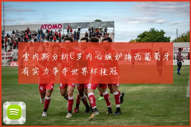 索内斯分析C罗内心嫉妒梅西葡萄牙有实力争夺世界杯桂冠