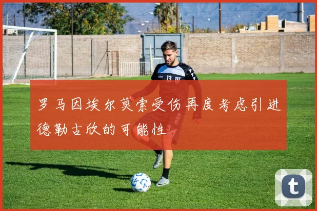 罗马因埃尔莫索受伤再度考虑引进德勒古欣的可能性