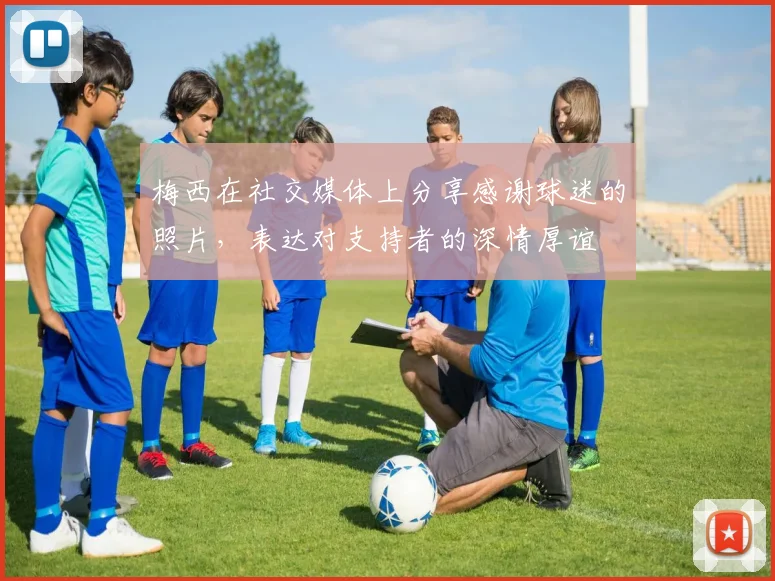 梅西在社交媒体上分享感谢球迷的照片，表达对支持者的深情厚谊