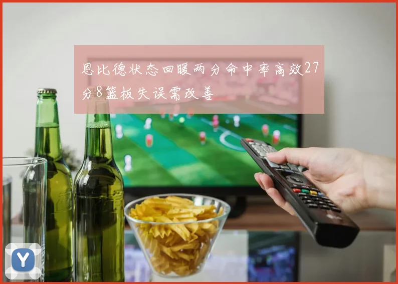 恩比德状态回暖两分命中率高效27分8篮板失误需改善