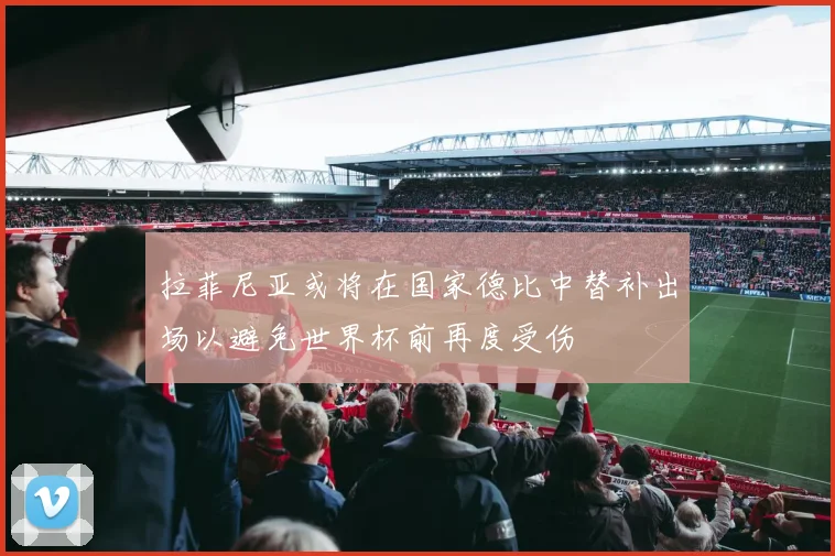 拉菲尼亚或将在国家德比中替补出场以避免世界杯前再度受伤