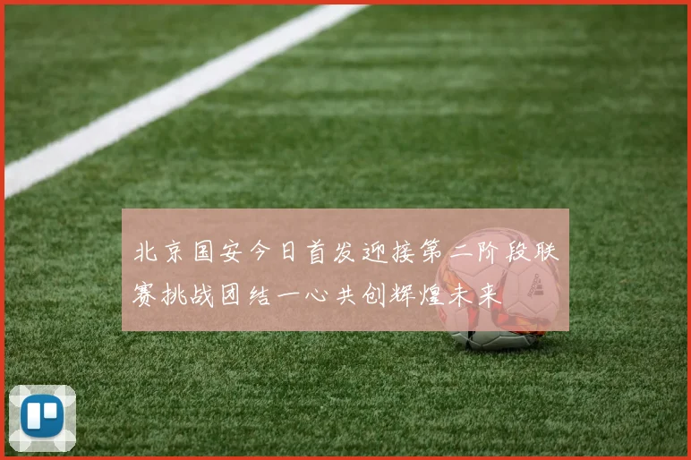 北京国安今日首发迎接第二阶段联赛挑战团结一心共创辉煌未来