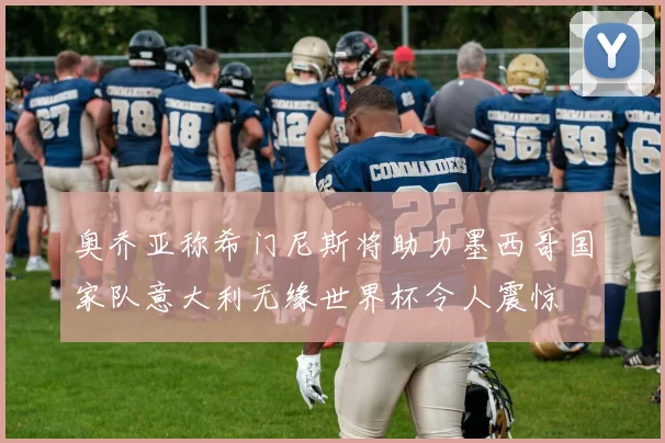 奥乔亚称希门尼斯将助力墨西哥国家队意大利无缘世界杯令人震惊