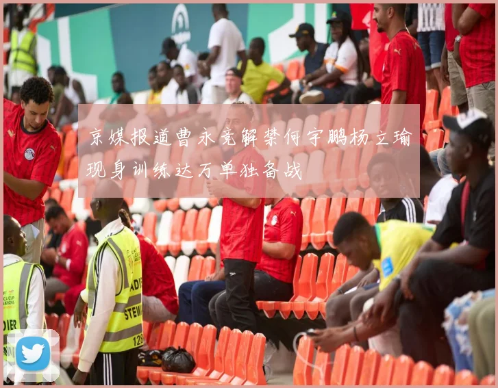 京媒报道曹永竞解禁何宇鹏杨立瑜现身训练达万单独备战